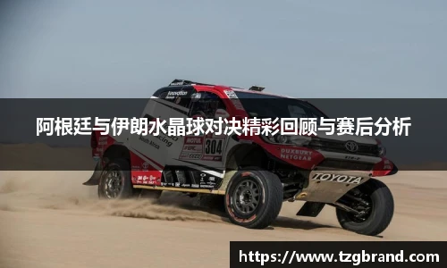 阿根廷与伊朗水晶球对决精彩回顾与赛后分析