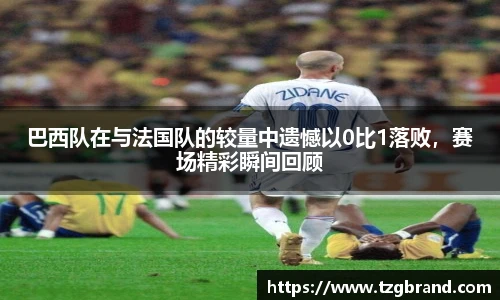 巴西队在与法国队的较量中遗憾以0比1落败，赛场精彩瞬间回顾