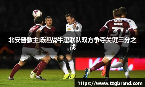 北安普敦主场迎战牛津联队双方争夺关键三分之战