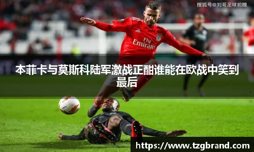 本菲卡与莫斯科陆军激战正酣谁能在欧战中笑到最后