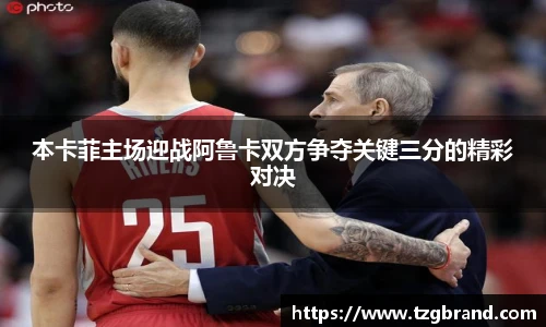 本卡菲主场迎战阿鲁卡双方争夺关键三分的精彩对决
